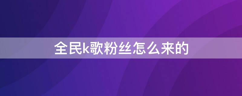 全民k歌粉丝怎么来的 全民k歌粉丝是怎么产生的