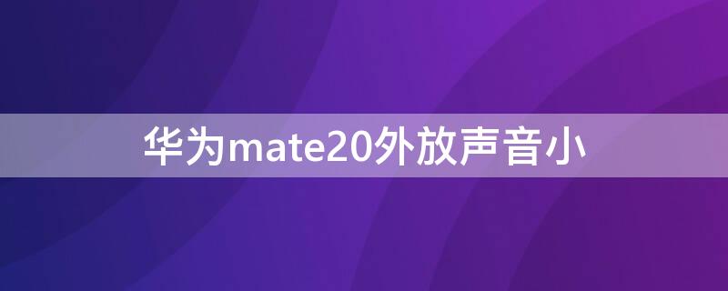 华为mate20外放声音小 华为mate20外放声音变小