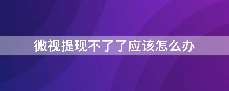 微视提现不了了应该怎么办 微视根本没法提现