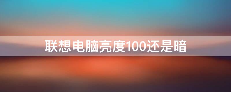 联想电脑亮度100还是暗（联想电脑亮度100还是暗屏）