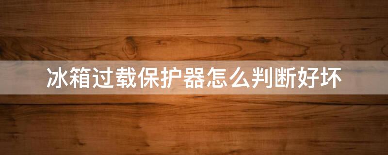 冰箱过载保护器怎么判断好坏 冰箱过载保护器怎么判断好坏呢