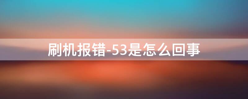 刷机报错-53是怎么回事 刷机53错误