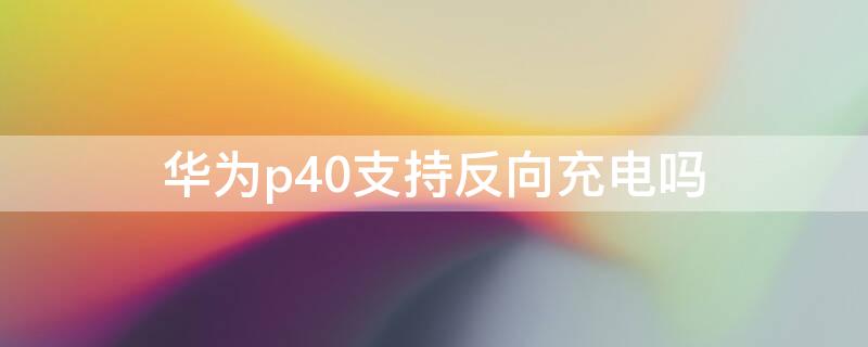 华为p40支持反向充电吗 华为p40是否支持反向充电