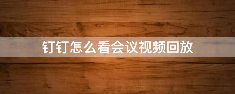 钉钉怎么看会议视频回放 钉钉怎么看会议视频回放记录