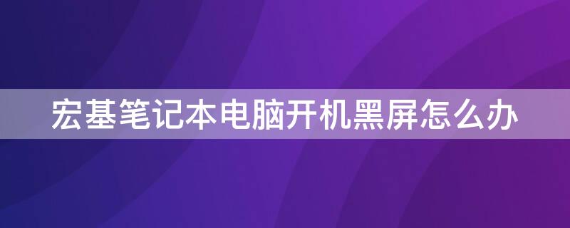 宏基笔记本电脑开机黑屏怎么办 宏基笔记本开机黑屏按什么键修复
