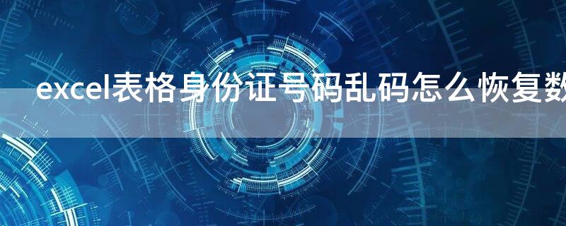 excel表格身份证号码乱码怎么恢复数字（excel表格输入身份证号产生乱码解决办法）