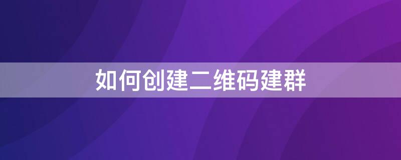 如何创建二维码建群（创建二维码建群怎么建）