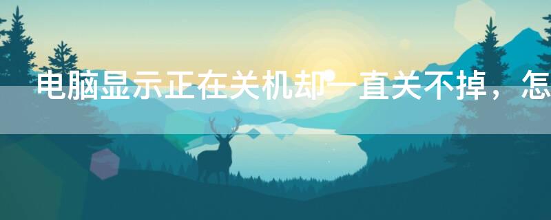 电脑显示正在关机却一直关不掉，怎么办