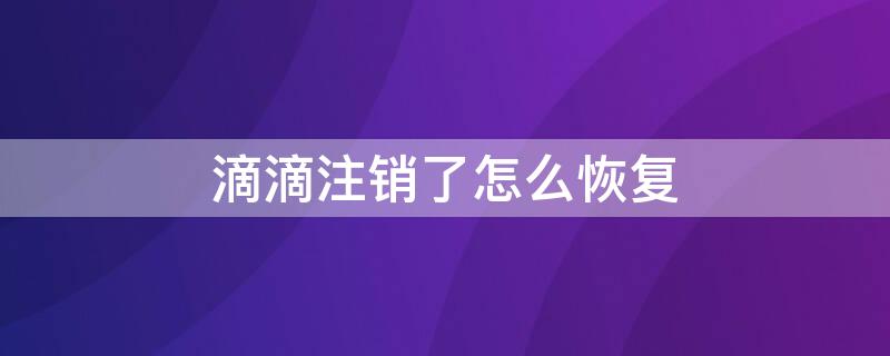 滴滴注销了怎么恢复 注销的滴滴车主有什么办法恢复