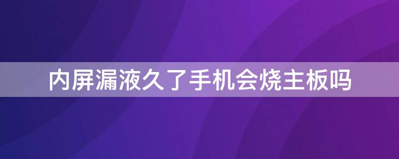 内屏漏液久了手机会烧主板吗 内屏漏液久了手机会烧主板吗怎么办