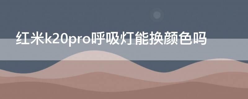 红米k20pro呼吸灯能换颜色吗（红米k20pro呼吸灯可以变色吗）