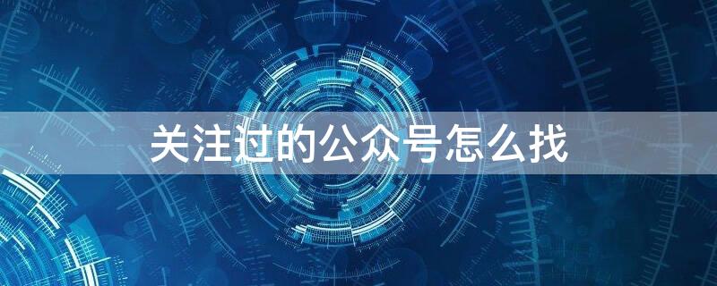 关注过的公众号怎么找（关注过的公众号怎么找删除了）