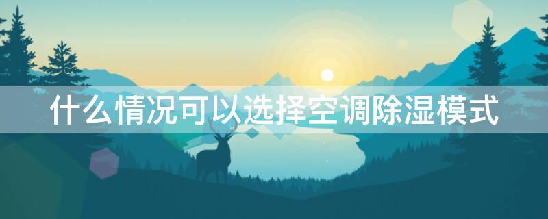 什么情况可以选择空调除湿模式 什么时候需要用到空调的除湿功能?
