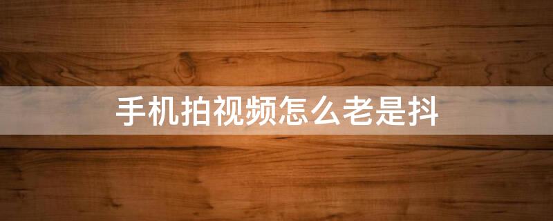 手机拍视频怎么老是抖（为什么手机拍视频一直抖）