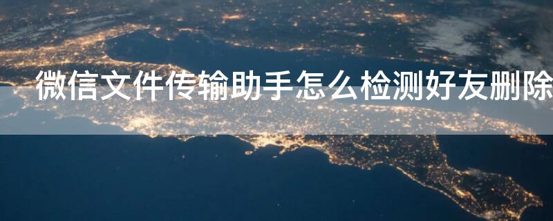 微信文件传输助手怎么检测好友删除（微信文件传输助手怎么检测好友删除了）