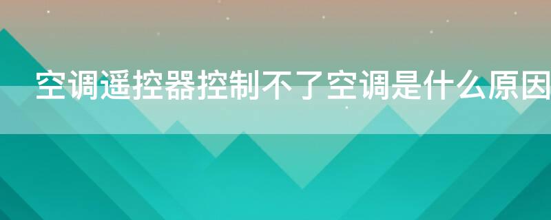 空调遥控器控制不了空调是什么原因（空调遥控器控制不了空调是什么原因造成的）