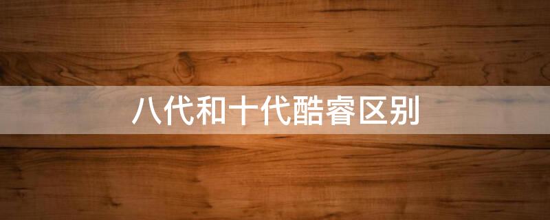 八代和十代酷睿区别 八代和十代酷睿区别大吗