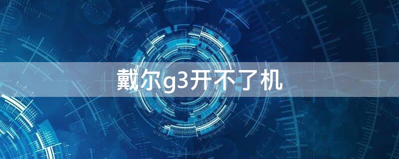 戴尔g3开不了机（戴尔g3开不了机一直黑屏）