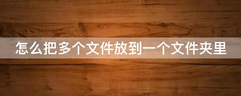 怎么把多个文件放到一个文件夹里 怎么把多个文件放到一个文件夹里面
