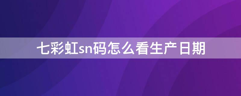 七彩虹sn码怎么看生产日期 七彩虹sn码怎样看日期2021