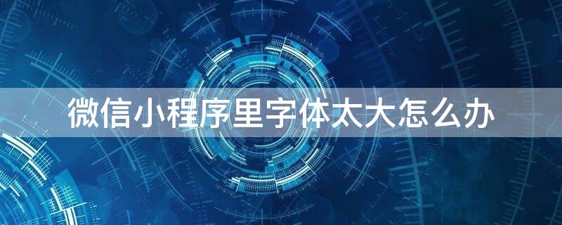 微信小程序里字体太大怎么办（微信小程序字体变大了,怎样变回小的?）