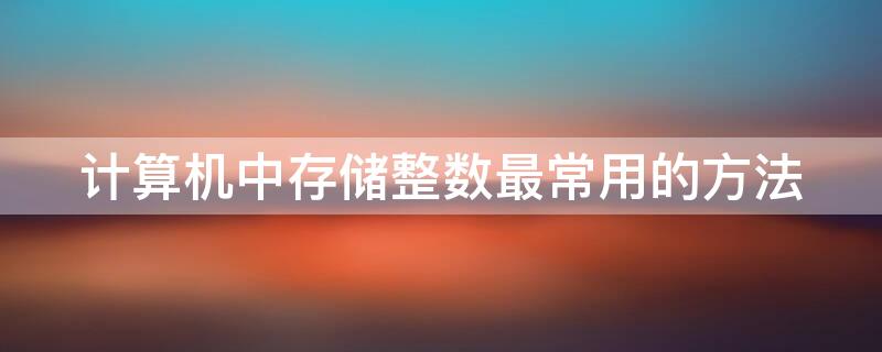 计算机中存储整数最常用的方法（计算机整数存储方式）
