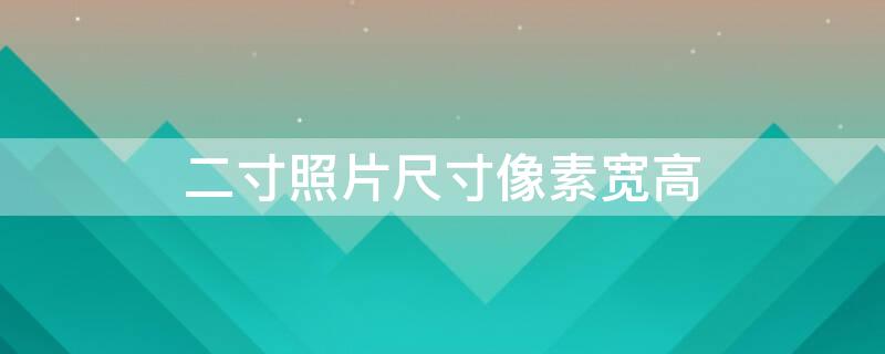 二寸照片尺寸像素宽高（二寸照片尺寸像素宽高是多少）