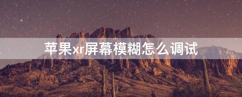 iPhonexr屏幕模糊怎么调试 苹果xr屏幕模糊怎么调试