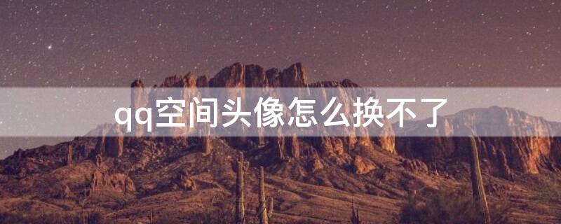 qq空间头像怎么换不了 qq空间头像怎么换不了图片