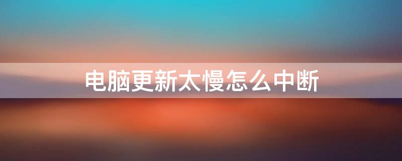 电脑更新太慢怎么中断 电脑更新很慢,中途怎么取消