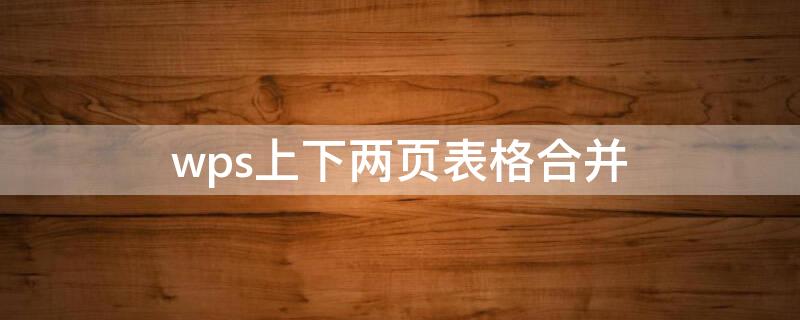 wps上下两页表格合并（wps上下两页表格合并成一页）