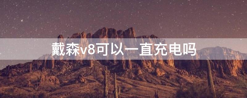 戴森v8可以一直充电吗（戴森v8可以一直充电吗怎么充）
