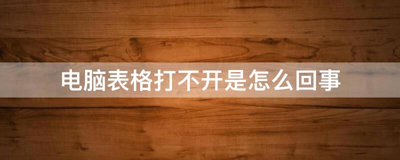 电脑表格打不开是怎么回事 电脑打不开xlsx表格怎么回事