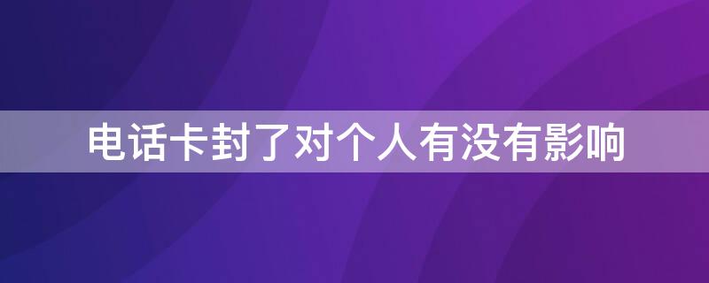 电话卡封了对个人有没有影响 电话卡封了对自己有什么影响吗