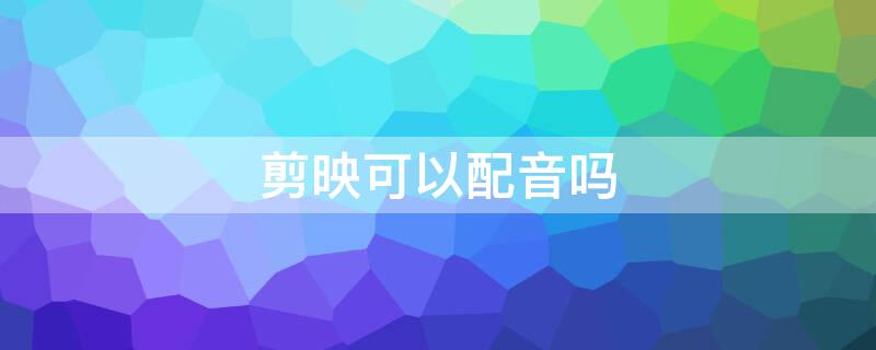 剪映可以配音吗（剪映可以配音吗?）