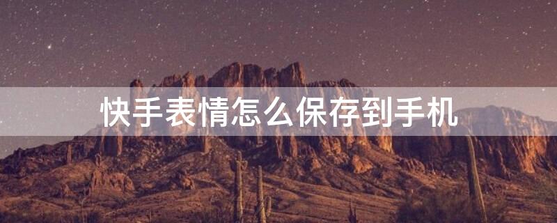 快手表情怎么保存到手机 快手表情怎么保存到手机上