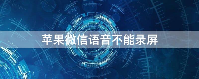 iPhone微信语音不能录屏（苹果微信语音不能录屏）