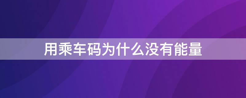 用乘车码为什么没有能量（乘车码为什么不显示二维码）