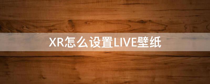 XR怎么设置LIVE壁纸（xr怎么开启壁纸实况）