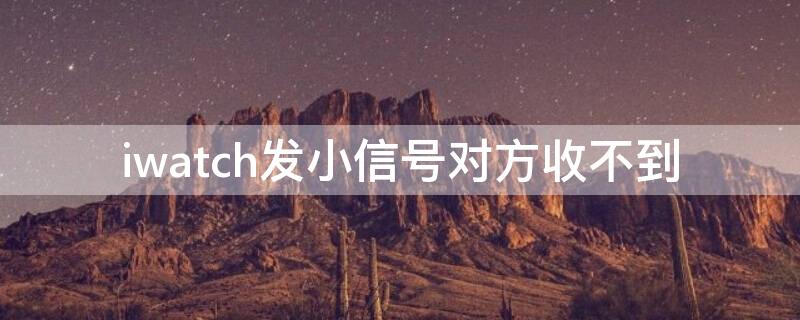 iwatch发小信号对方收不到（iwatch发送小信号对方收不到）