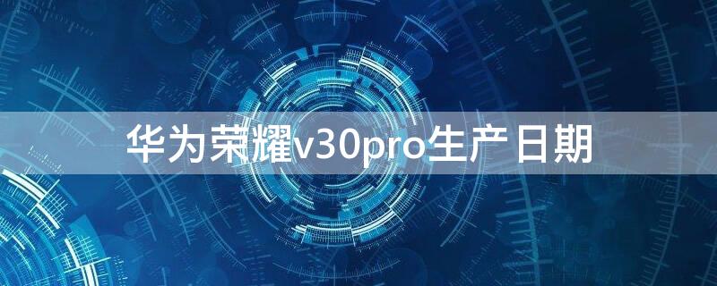 华为荣耀v30pro生产日期（荣耀v30出厂日期查询）