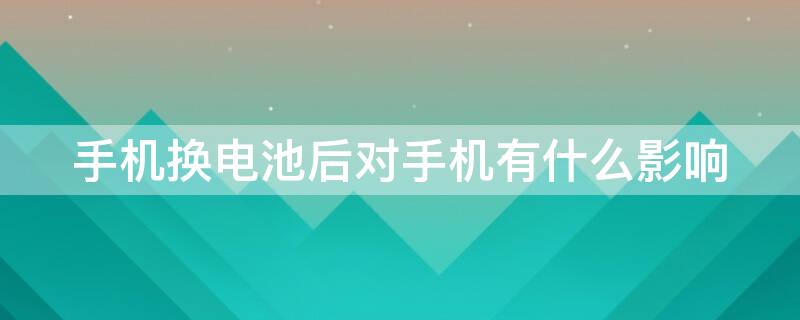 手机换电池后对手机有什么影响 手机换电池后对手机有什么影响贴吧