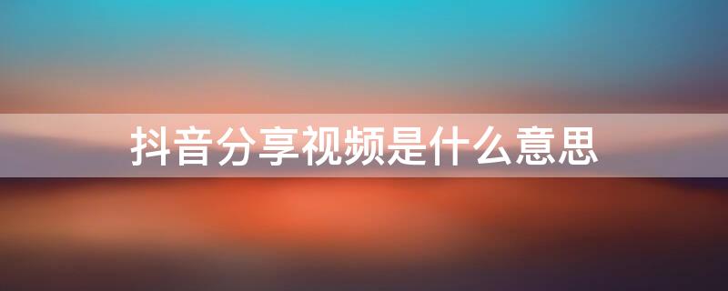抖音分享视频是什么意思 抖音分享视频是什么意思啊