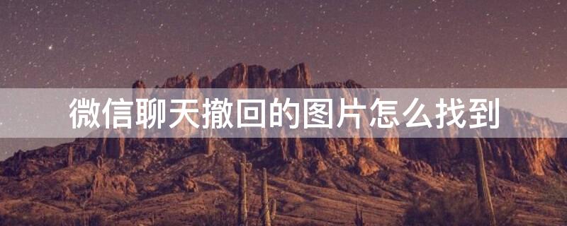 微信聊天撤回的图片怎么找到（微信聊天撤回的图片怎么找到位置）