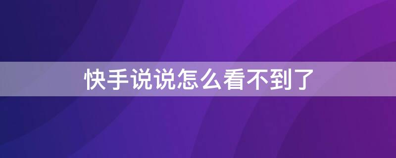 快手说说怎么看不到了（快手说说怎么看不到了呢）