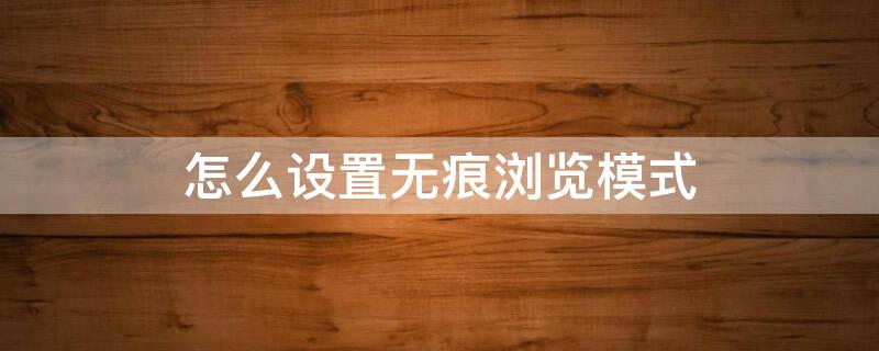 怎么设置无痕浏览模式（电脑浏览器怎么设置无痕浏览模式）