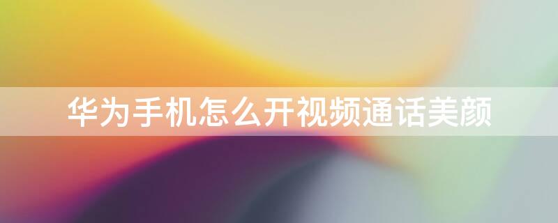 华为手机怎么开视频通话美颜