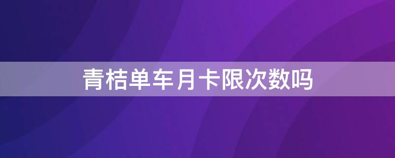 青桔单车月卡限次数吗 青桔单车月卡有时间限制吗