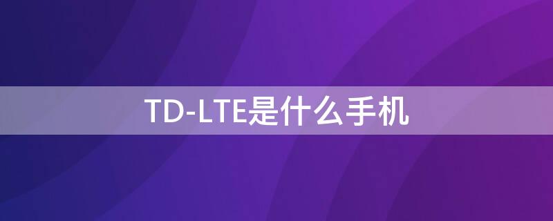 TD-LTE是什么手机 td_lte什么型号手机