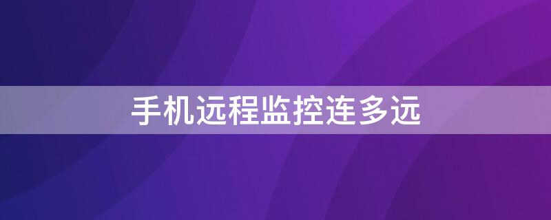 手机远程监控连多远（手机远程监控器最远是多远）